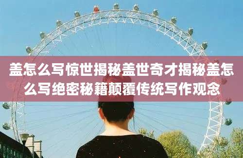 盖怎么写惊世揭秘盖世奇才揭秘盖怎么写绝密秘籍颠覆传统写作观念