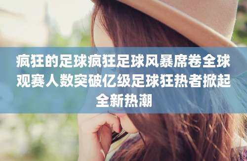 疯狂的足球疯狂足球风暴席卷全球观赛人数突破亿级足球狂热者掀起全新热潮
