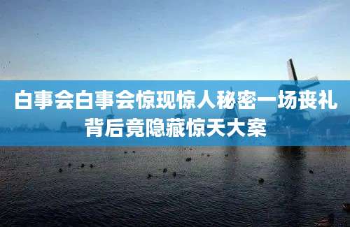 白事会白事会惊现惊人秘密一场丧礼背后竟隐藏惊天大案