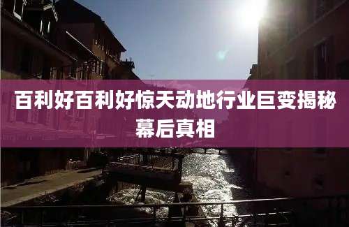 百利好百利好惊天动地行业巨变揭秘幕后真相