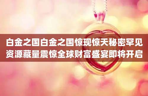 白金之国白金之国惊现惊天秘密罕见资源藏量震惊全球财富盛宴即将开启