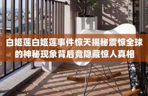 白姬莲白姬莲事件惊天揭秘震惊全球的神秘现象背后竟隐藏惊人真相