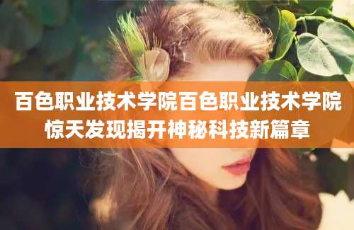 百色职业技术学院百色职业技术学院惊天发现揭开神秘科技新篇章