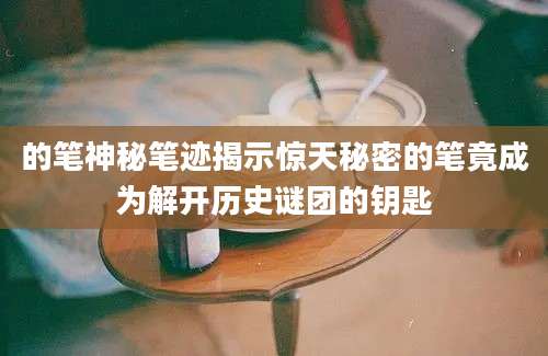 的笔神秘笔迹揭示惊天秘密的笔竟成为解开历史谜团的钥匙