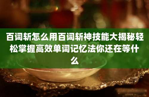 百词斩怎么用百词斩神技能大揭秘轻松掌握高效单词记忆法你还在等什么