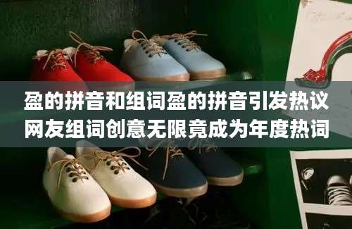 盈的拼音和组词盈的拼音引发热议网友组词创意无限竟成为年度热词