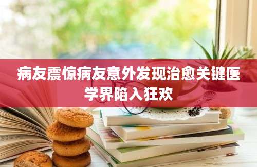 病友震惊病友意外发现治愈关键医学界陷入狂欢