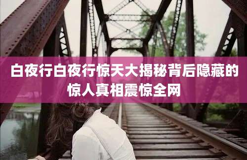 白夜行白夜行惊天大揭秘背后隐藏的惊人真相震惊全网