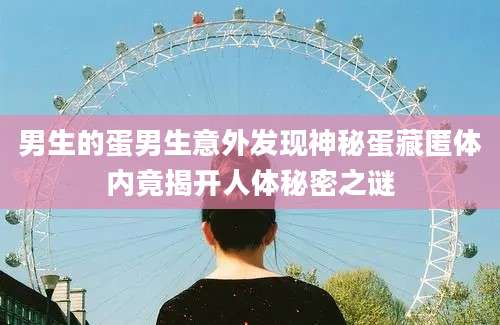 男生的蛋男生意外发现神秘蛋藏匿体内竟揭开人体秘密之谜