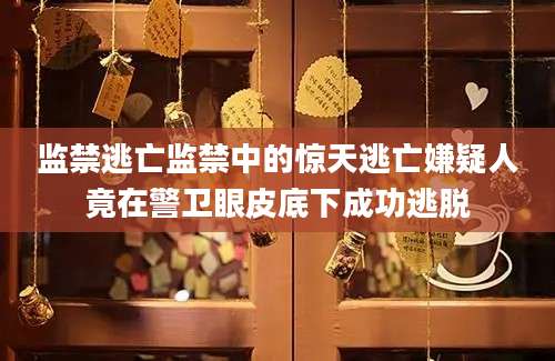 监禁逃亡监禁中的惊天逃亡嫌疑人竟在警卫眼皮底下成功逃脱