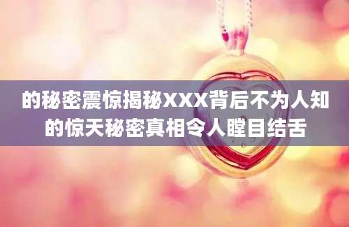 的秘密震惊揭秘XXX背后不为人知的惊天秘密真相令人瞠目结舌