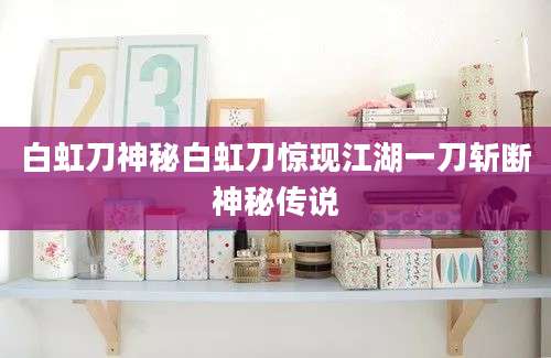 白虹刀神秘白虹刀惊现江湖一刀斩断神秘传说
