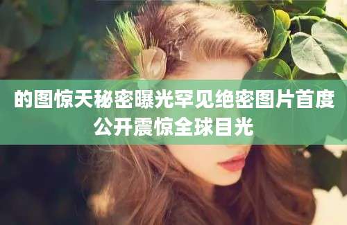 的图惊天秘密曝光罕见绝密图片首度公开震惊全球目光