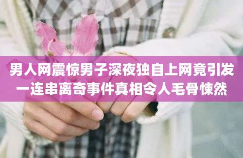 男人网震惊男子深夜独自上网竟引发一连串离奇事件真相令人毛骨悚然