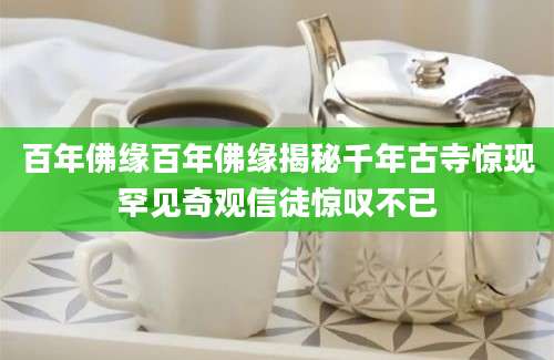 百年佛缘百年佛缘揭秘千年古寺惊现罕见奇观信徒惊叹不已