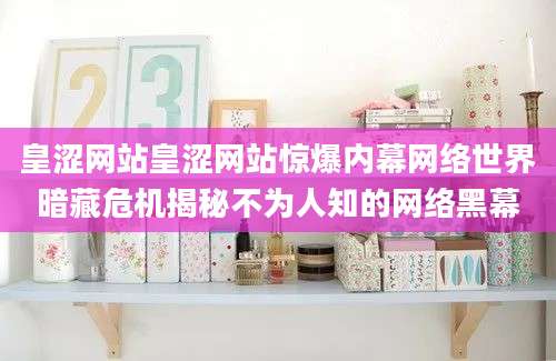 皇涩网站皇涩网站惊爆内幕网络世界暗藏危机揭秘不为人知的网络黑幕
