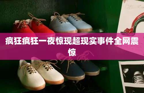 疯狂疯狂一夜惊现超现实事件全网震惊