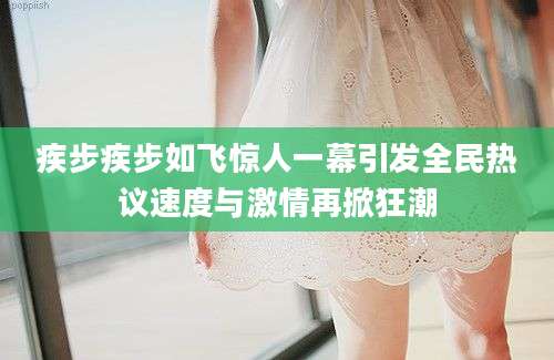 疾步疾步如飞惊人一幕引发全民热议速度与激情再掀狂潮