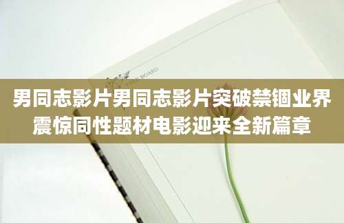 男同志影片男同志影片突破禁锢业界震惊同性题材电影迎来全新篇章
