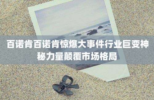 百诺肯百诺肯惊爆大事件行业巨变神秘力量颠覆市场格局