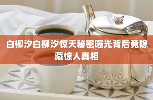 白柳汐白柳汐惊天秘密曝光背后竟隐藏惊人真相