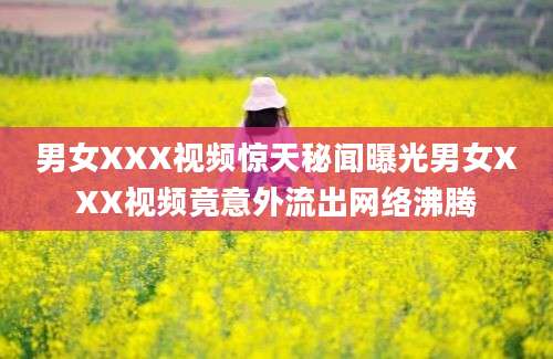 男女XXX视频惊天秘闻曝光男女XXX视频竟意外流出网络沸腾