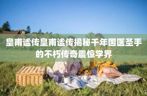 皇甫谧传皇甫谧传揭秘千年国医圣手的不朽传奇震惊学界