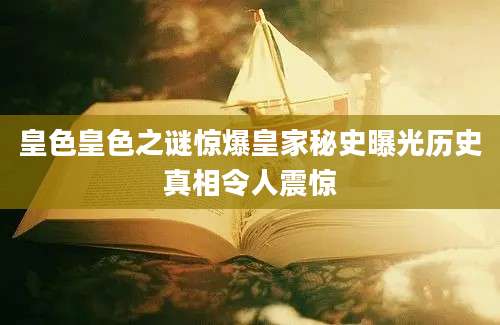 皇色皇色之谜惊爆皇家秘史曝光历史真相令人震惊