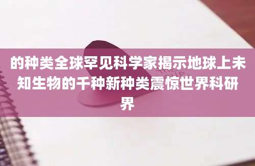的种类全球罕见科学家揭示地球上未知生物的千种新种类震惊世界科研界