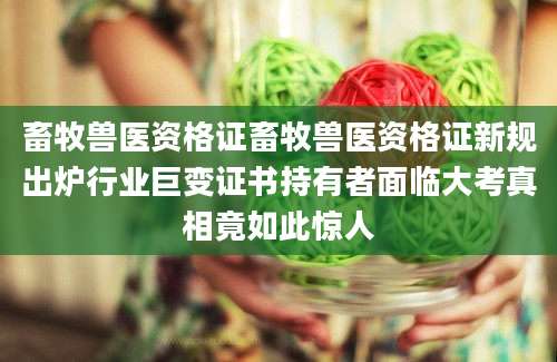 畜牧兽医资格证畜牧兽医资格证新规出炉行业巨变证书持有者面临大考真相竟如此惊人