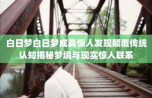白日梦白日梦成真惊人发现颠覆传统认知揭秘梦境与现实惊人联系