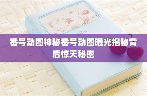 番号动图神秘番号动图曝光揭秘背后惊天秘密