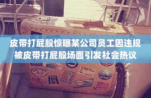 皮带打屁股惊曝某公司员工因违规被皮带打屁股场面引发社会热议