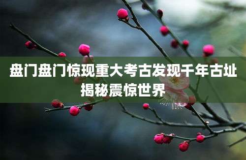 盘门盘门惊现重大考古发现千年古址揭秘震惊世界