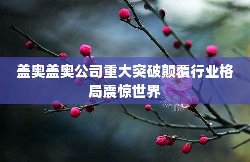 盖奥盖奥公司重大突破颠覆行业格局震惊世界