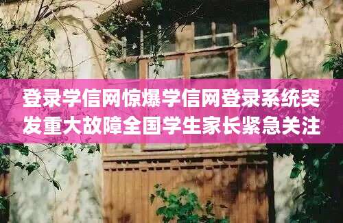 登录学信网惊爆学信网登录系统突发重大故障全国学生家长紧急关注