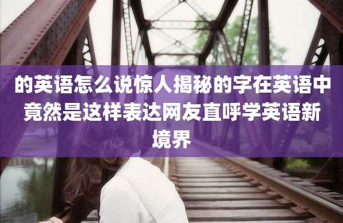 的英语怎么说惊人揭秘的字在英语中竟然是这样表达网友直呼学英语新境界