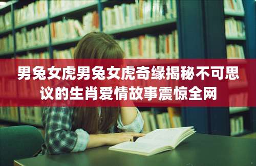 男兔女虎男兔女虎奇缘揭秘不可思议的生肖爱情故事震惊全网
