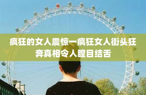 疯狂的女人震惊一疯狂女人街头狂奔真相令人瞠目结舌