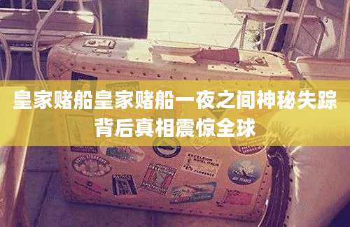 皇家赌船皇家赌船一夜之间神秘失踪背后真相震惊全球