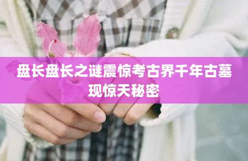 盘长盘长之谜震惊考古界千年古墓现惊天秘密