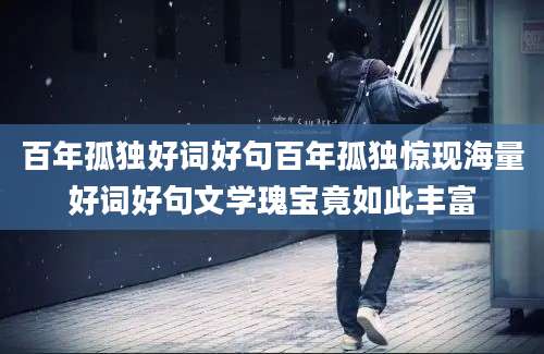 百年孤独好词好句百年孤独惊现海量好词好句文学瑰宝竟如此丰富