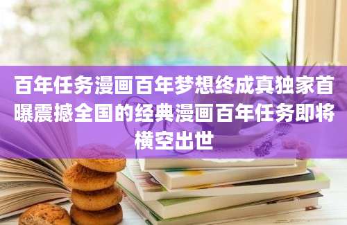 百年任务漫画百年梦想终成真独家首曝震撼全国的经典漫画百年任务即将横空出世