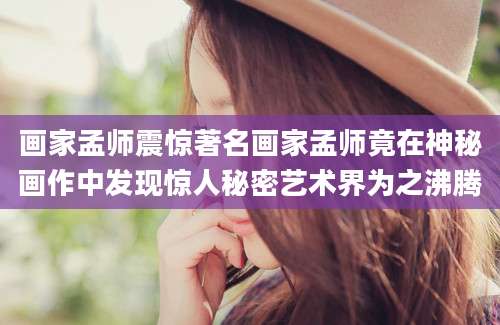 画家孟师震惊著名画家孟师竟在神秘画作中发现惊人秘密艺术界为之沸腾