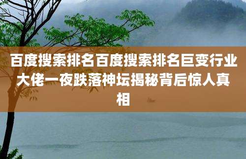 百度搜索排名百度搜索排名巨变行业大佬一夜跌落神坛揭秘背后惊人真相