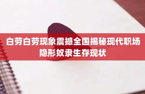 白劳白劳现象震撼全国揭秘现代职场隐形奴隶生存现状