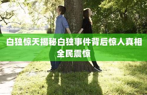 白独惊天揭秘白独事件背后惊人真相全民震惊