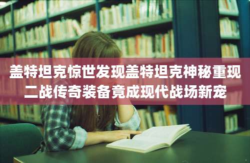 盖特坦克惊世发现盖特坦克神秘重现二战传奇装备竟成现代战场新宠