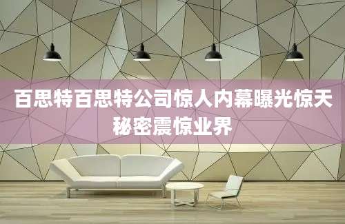 百思特百思特公司惊人内幕曝光惊天秘密震惊业界