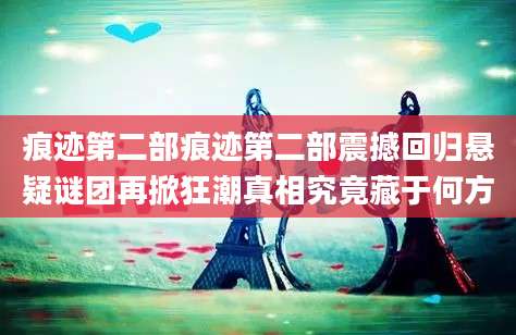 痕迹第二部痕迹第二部震撼回归悬疑谜团再掀狂潮真相究竟藏于何方